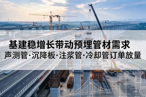 德保基建稳增长带动预埋监测管材需求,声测管、沉降板、注浆管订单持续放量